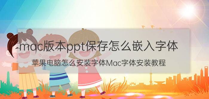 mac版本ppt保存怎么嵌入字体 苹果电脑怎么安装字体Mac字体安装教程？